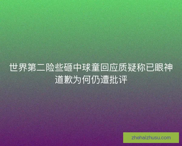 世界第二险些砸中球童回应质疑称已眼神道歉为何仍遭批评 世界第二险些砸中球童回应质疑称已眼神道歉为何仍遭批评