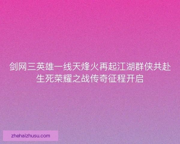 剑网三英雄一线天烽火再起江湖群侠共赴生死荣耀之战传奇征程开启