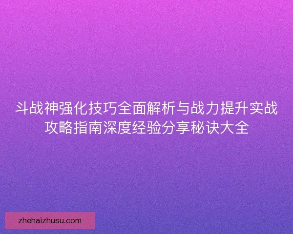 斗战神强化技巧全面解析与战力提升实战攻略指南深度经验分享秘诀大全