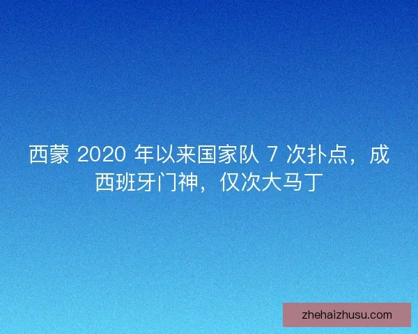 西蒙 2020 年以来国家队 7 次扑点，成西班牙门神，仅次大马丁