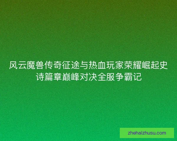 风云魔兽传奇征途与热血玩家荣耀崛起史诗篇章巅峰对决全服争霸记 风云魔兽传奇征途与热血玩家荣耀崛起史诗篇章巅峰对决全服争霸记