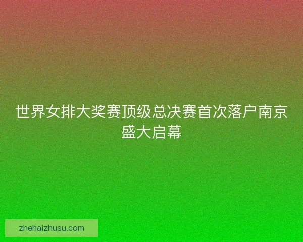 世界女排大奖赛顶级总决赛首次落户南京盛大启幕 世界女排大奖赛顶级总决赛首次落户南京盛大启幕