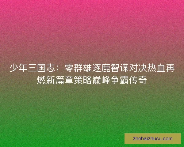 少年三国志:零群雄逐鹿智谋对决热血再燃新篇章策略巅峰争霸传奇 少年三国志:零群雄逐鹿智谋对决热血再燃新篇章策略巅峰争霸传奇