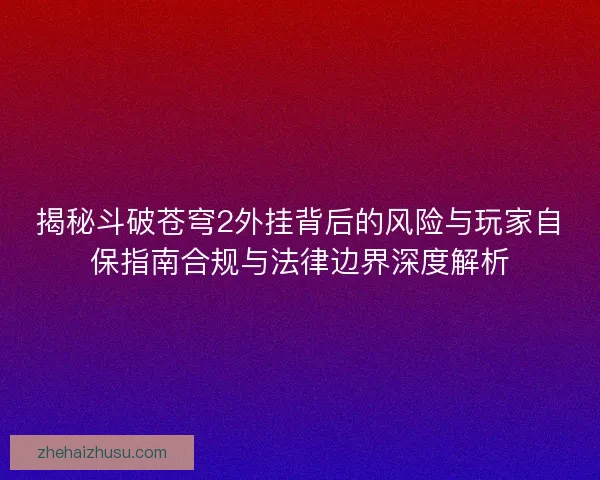 揭秘斗破苍穹2外挂背后的风险与玩家自保指南合规与法律边界深度解析 揭秘斗破苍穹2外挂背后的风险与玩家自保指南合规与法律边界深度解析