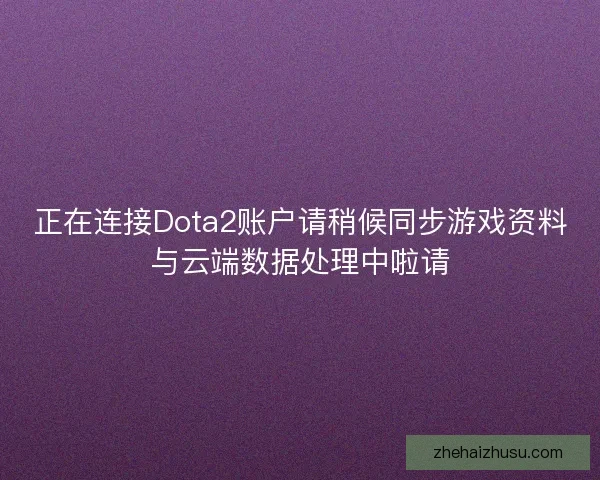 正在连接Dota2账户请稍候同步游戏资料与云端数据处理中啦请 正在连接Dota2账户请稍候同步游戏资料与云端数据处理中啦请