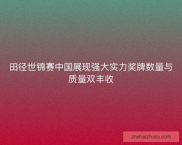 田径世锦赛中国展现强大实力奖牌数量与质量双丰收 田径世锦赛中国展现强大实力奖牌数量与质量双丰收