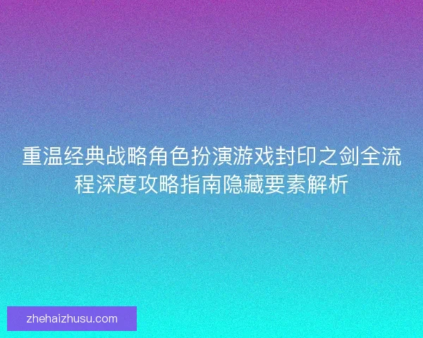 重温经典战略角色扮演游戏封印之剑全流程深度攻略指南隐藏要素解析 重温经典战略角色扮演游戏封印之剑全流程深度攻略指南隐藏要素解析