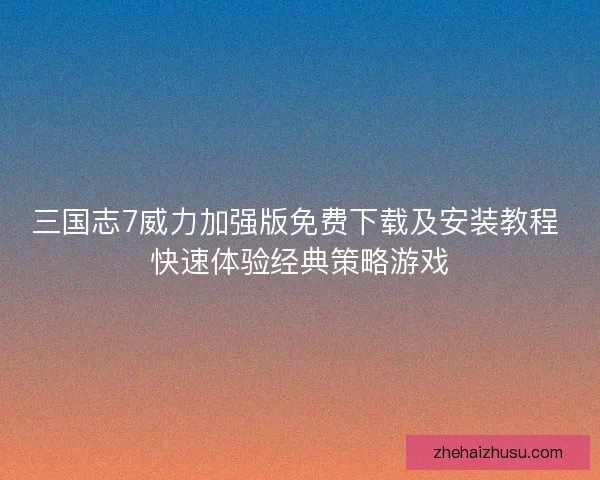 三国志7威力加强版免费下载及安装教程 快速体验经典策略游戏