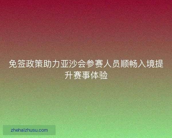 免签政策助力亚沙会参赛人员顺畅入境提升赛事体验