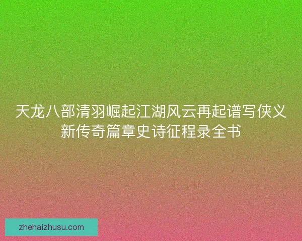 天龙八部清羽崛起江湖风云再起谱写侠义新传奇篇章史诗征程录全书