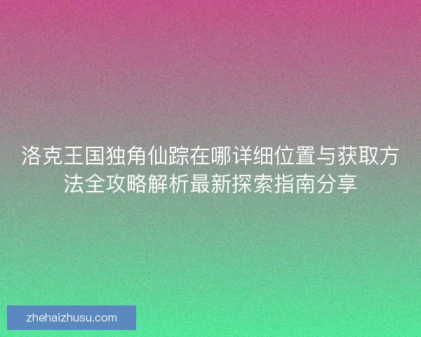 洛克王国独角仙踪在哪详细位置与获取方法全攻略解析最新探索指南分享