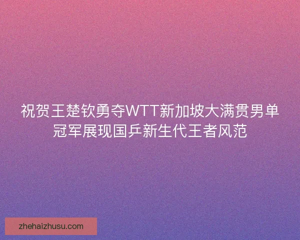 祝贺王楚钦勇夺WTT新加坡大满贯男单冠军展现国乒新生代王者风范 祝贺王楚钦勇夺WTT新加坡大满贯男单冠军展现国乒新生代王者风范