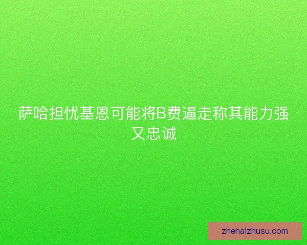 萨哈担忧基恩可能将B费逼走称其能力强又忠诚