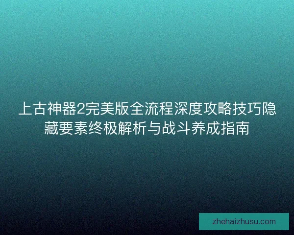 上古神器2完美版全流程深度攻略技巧隐藏要素终极解析与战斗养成指南