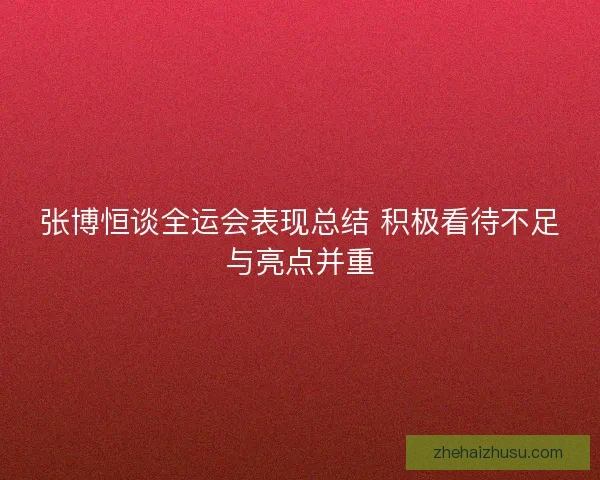张博恒谈全运会表现总结 积极看待不足与亮点并重