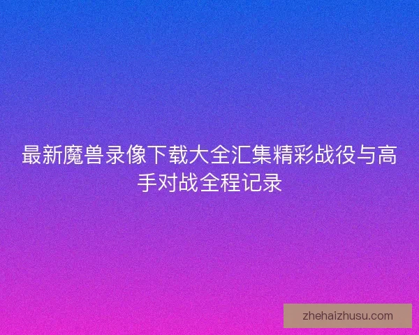最新魔兽录像下载大全汇集精彩战役与高手对战全程记录