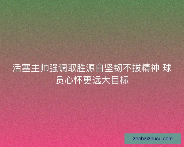 活塞主帅强调取胜源自坚韧不拔精神 球员心怀更远大目标