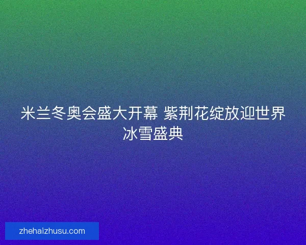 米兰冬奥会盛大开幕 紫荆花绽放迎世界冰雪盛典