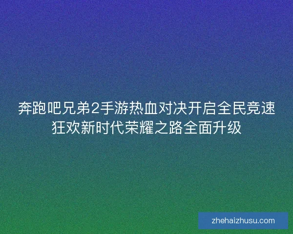 奔跑吧兄弟2手游热血对决开启全民竞速狂欢新时代荣耀之路全面升级 奔跑吧兄弟2手游热血对决开启全民竞速狂欢新时代荣耀之路全面升级