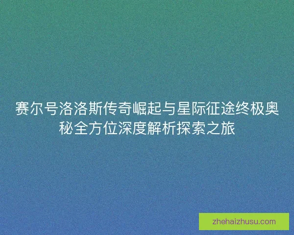 赛尔号洛洛斯传奇崛起与星际征途终极奥秘全方位深度解析探索之旅