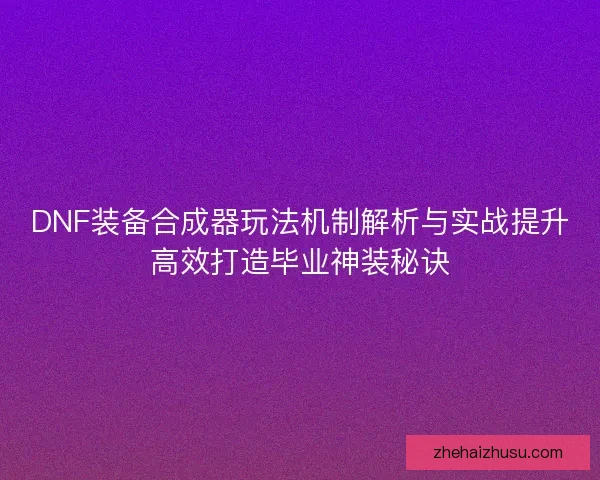DNF装备合成器玩法机制解析与实战提升高效打造毕业神装秘诀