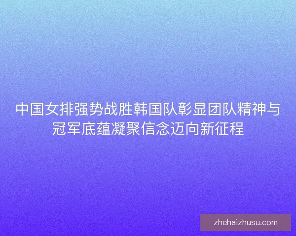 中国女排强势战胜韩国队彰显团队精神与冠军底蕴凝聚信念迈向新征程 中国女排强势战胜韩国队彰显团队精神与冠军底蕴凝聚信念迈向新征程