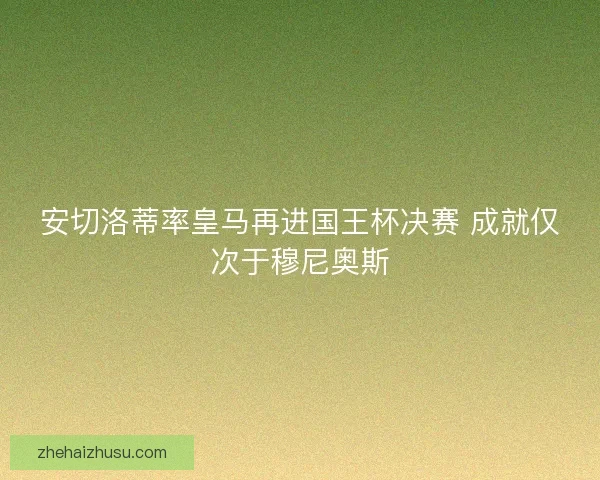 安切洛蒂率皇马再进国王杯决赛 成就仅次于穆尼奥斯