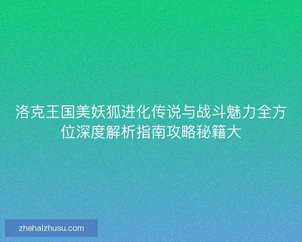 洛克王国美妖狐进化传说与战斗魅力全方位深度解析指南攻略秘籍大 洛克王国美妖狐进化传说与战斗魅力全方位深度解析指南攻略秘籍大