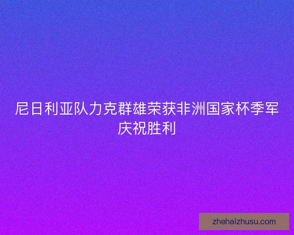 尼日利亚队力克群雄荣获非洲国家杯季军庆祝胜利