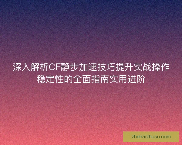 深入解析CF静步加速技巧提升实战操作稳定性的全面指南实用进阶 深入解析CF静步加速技巧提升实战操作稳定性的全面指南实用进阶