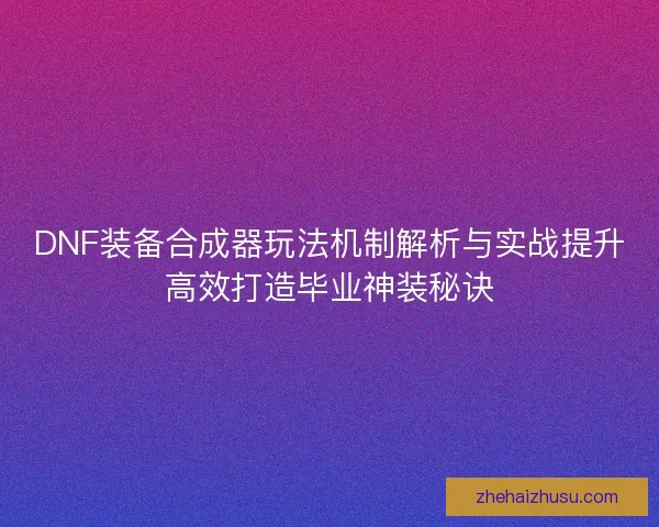 DNF装备合成器玩法机制解析与实战提升高效打造毕业神装秘诀 DNF装备合成器玩法机制解析与实战提升高效打造毕业神装秘诀