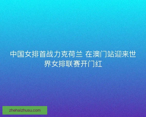 中国女排首战力克荷兰 在澳门站迎来世界女排联赛开门红 中国女排首战力克荷兰 在澳门站迎来世界女排联赛开门红