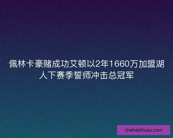 佩林卡豪赌成功艾顿以2年1660万加盟湖人下赛季誓师冲击总冠军 佩林卡豪赌成功艾顿以2年1660万加盟湖人下赛季誓师冲击总冠军