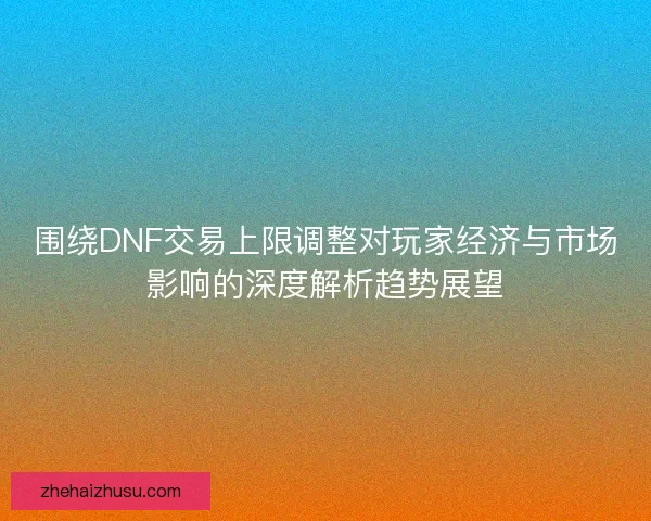 围绕DNF交易上限调整对玩家经济与市场影响的深度解析趋势展望