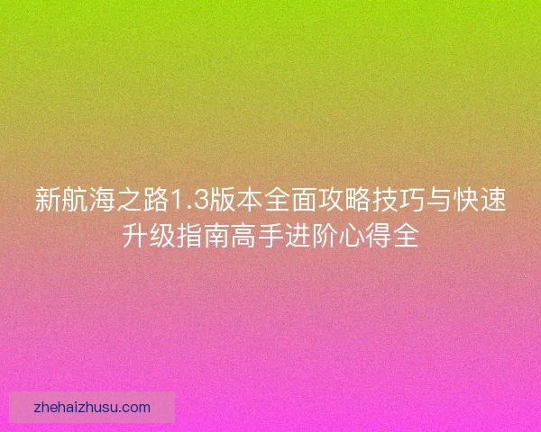 新航海之路1.3版本全面攻略技巧与快速升级指南高手进阶心得全