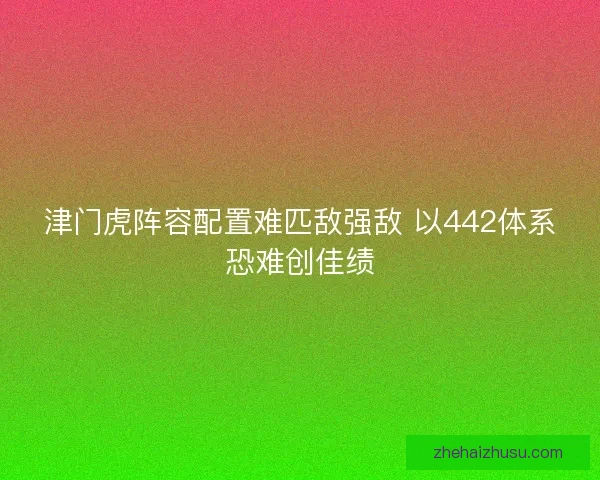 津门虎阵容配置难匹敌强敌 以442体系恐难创佳绩