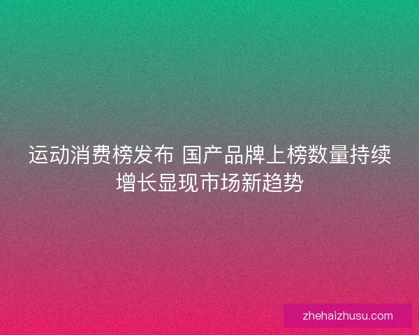 运动消费榜发布 国产品牌上榜数量持续增长显现市场新趋势