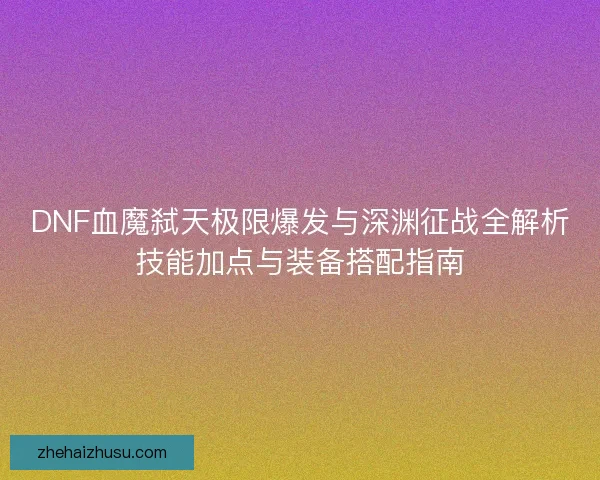 DNF血魔弑天极限爆发与深渊征战全解析技能加点与装备搭配指南 DNF血魔弑天极限爆发与深渊征战全解析技能加点与装备搭配指南