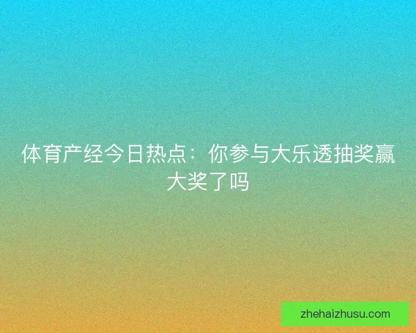 体育产经今日热点:你参与大乐透抽奖赢大奖了吗 体育产经今日热点:你参与大乐透抽奖赢大奖了吗