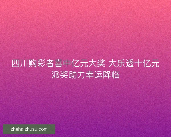 四川购彩者喜中亿元大奖 大乐透十亿元派奖助力幸运降临