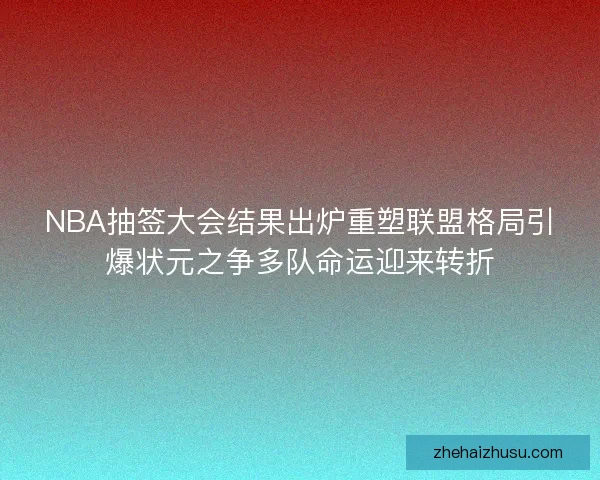 NBA抽签大会结果出炉重塑联盟格局引爆状元之争多队命运迎来转折