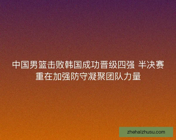 中国男篮击败韩国成功晋级四强 半决赛重在加强防守凝聚团队力量 中国男篮击败韩国成功晋级四强 半决赛重在加强防守凝聚团队力量