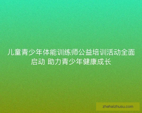 儿童青少年体能训练师公益培训活动全面启动 助力青少年健康成长 儿童青少年体能训练师公益培训活动全面启动 助力青少年健康成长