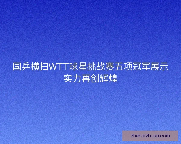 国乒横扫WTT球星挑战赛五项冠军展示实力再创辉煌 国乒横扫WTT球星挑战赛五项冠军展示实力再创辉煌